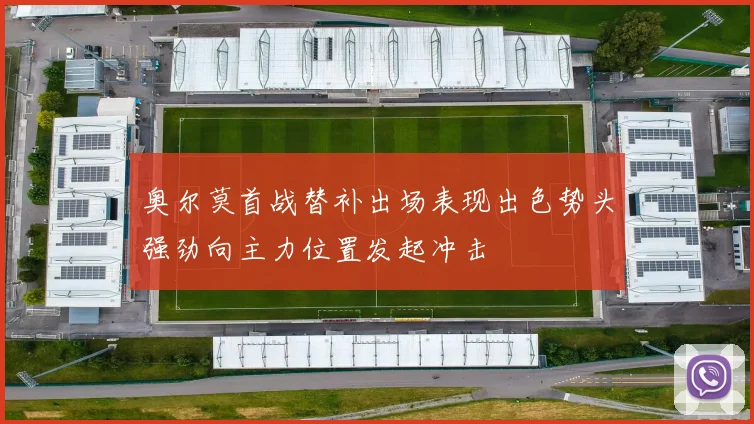 奥尔莫首战替补出场表现出色势头强劲向主力位置发起冲击