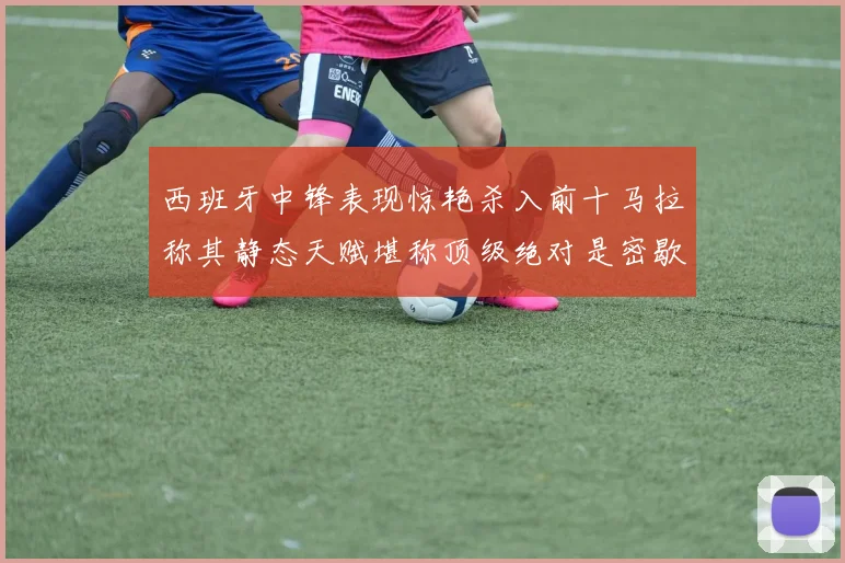 西班牙中锋表现惊艳杀入前十马拉称其静态天赋堪称顶级绝对是密歇根夺冠功臣