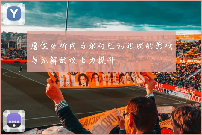 詹俊分析内马尔对巴西进攻的影响与无解的攻击力提升