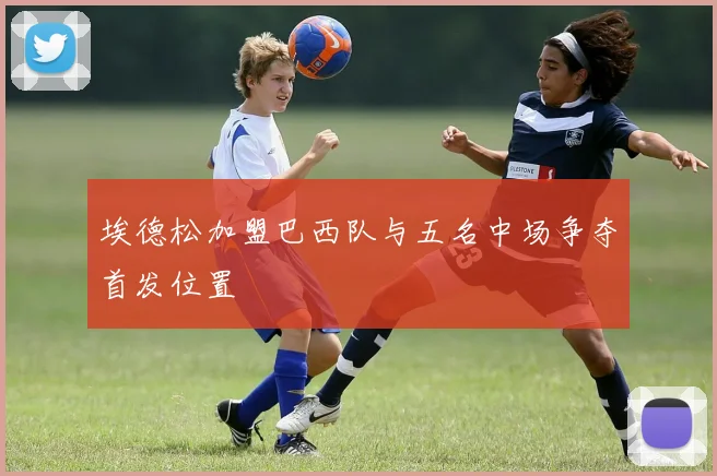 埃德松加盟巴西队与五名中场争夺首发位置