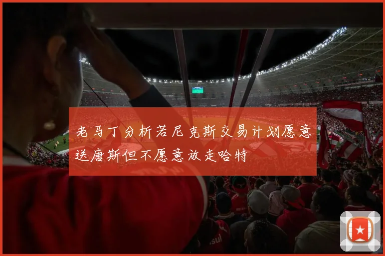 老马丁分析若尼克斯交易计划愿意送唐斯但不愿意放走哈特