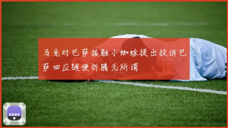 马竞对巴萨接触小蜘蛛提出投诉巴萨回应随便折腾无所谓