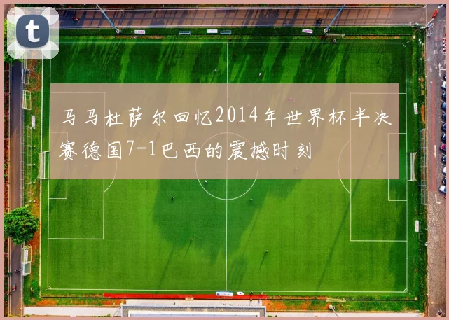 马马杜萨尔回忆2014年世界杯半决赛德国7-1巴西的震撼时刻