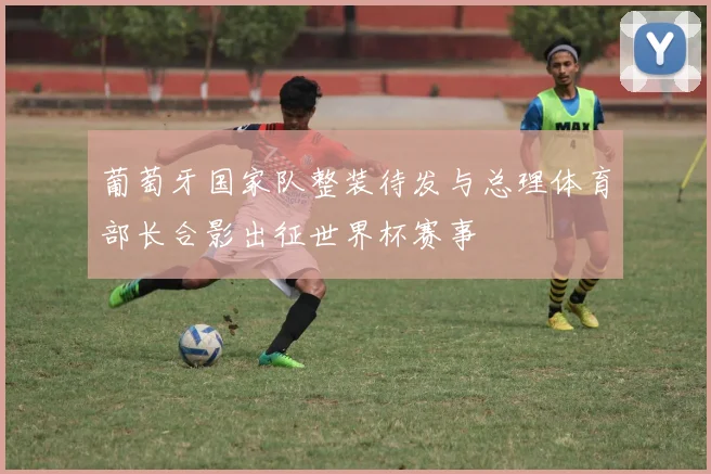 葡萄牙国家队整装待发与总理体育部长合影出征世界杯赛事