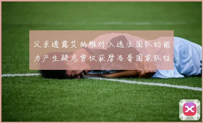 父亲透露艾纳维对入选法国队的能力产生疑虑曾仅获摩洛哥国家队征召