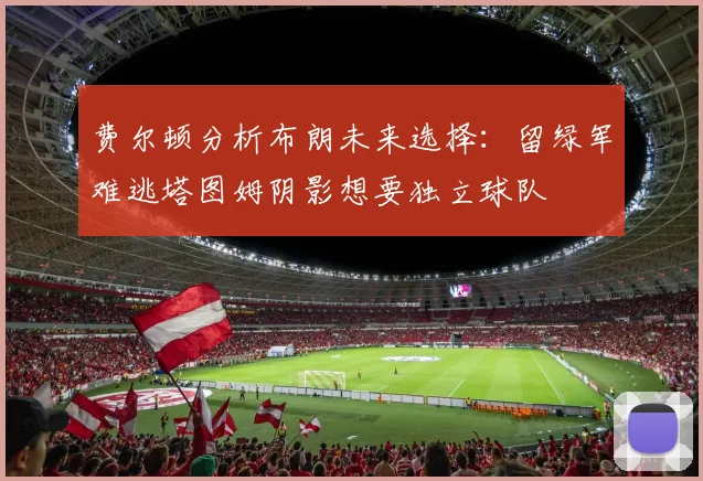 费尔顿分析布朗未来选择：留绿军难逃塔图姆阴影想要独立球队