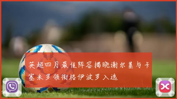 英超四月最佳阵容揭晓谢尔基与卡塞米罗领衔格伊波罗入选