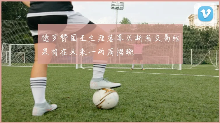 德罗赞国王生涯落幕买断或交易结果将在未来一两周揭晓