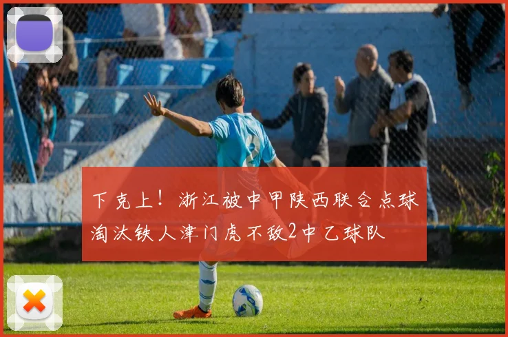 下克上！浙江被中甲陕西联合点球淘汰铁人津门虎不敌2中乙球队