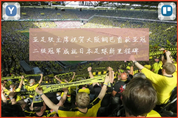 亚足联主席祝贺大阪钢巴首获亚冠二级冠军成就日本足球新里程碑