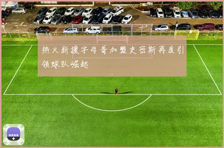 热火新援字母哥加盟史密斯再度引领球队崛起