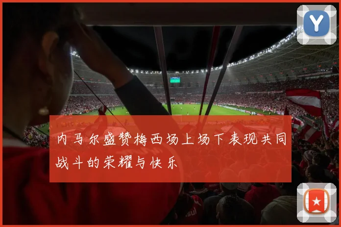 内马尔盛赞梅西场上场下表现共同战斗的荣耀与快乐