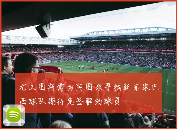 尤文图斯需为阿图尔寻找新东家巴西球队期待免签解约球员