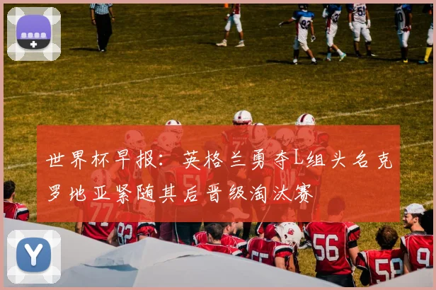 世界杯早报：英格兰勇夺L组头名克罗地亚紧随其后晋级淘汰赛