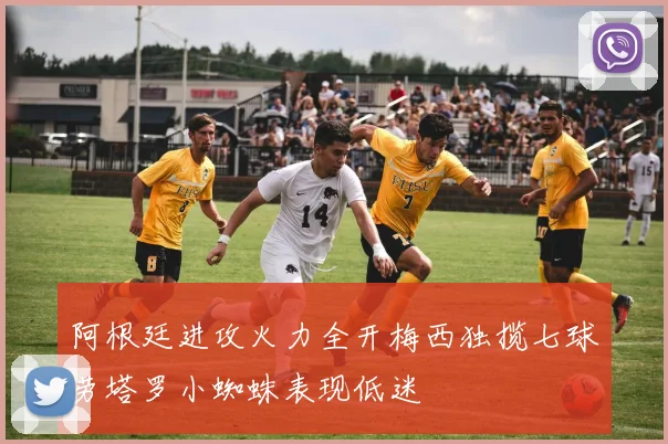 阿根廷进攻火力全开梅西独揽七球劳塔罗小蜘蛛表现低迷