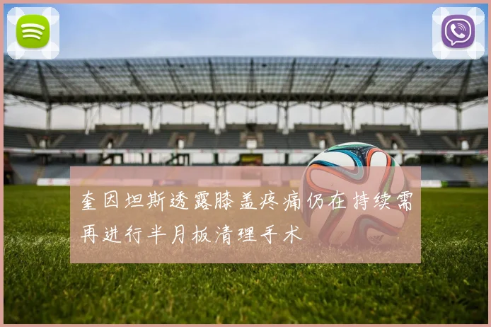 奎因坦斯透露膝盖疼痛仍在持续需再进行半月板清理手术