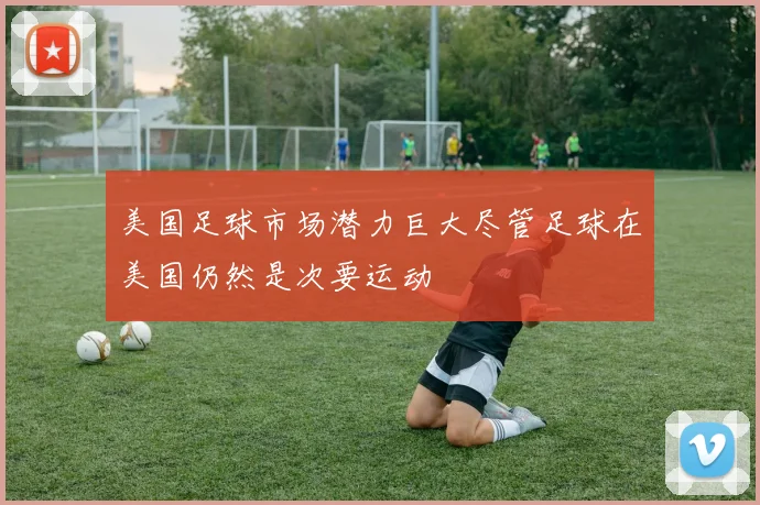 美国足球市场潜力巨大尽管足球在美国仍然是次要运动