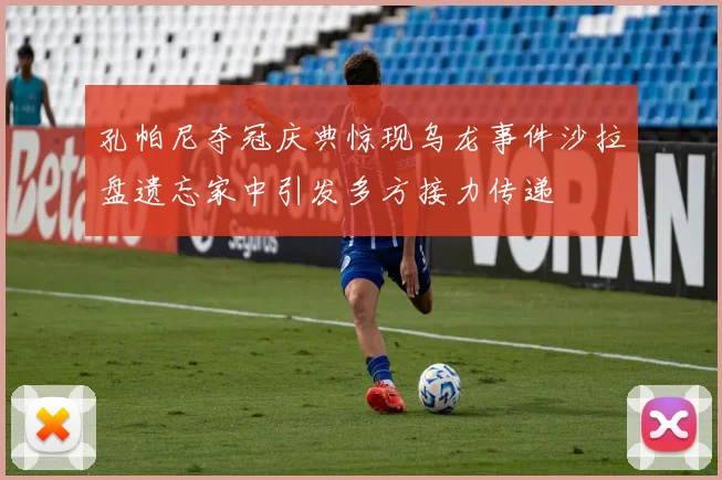 孔帕尼夺冠庆典惊现乌龙事件沙拉盘遗忘家中引发多方接力传递