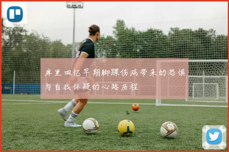 库里回忆早期脚踝伤病带来的恐惧与自我怀疑的心路历程