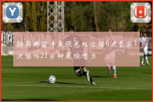 杨莉娜留洋表现总结出场6次首发1次场均21分钟展现潜力