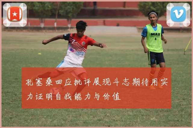 孔塞桑回应批评展现斗志期待用实力证明自我能力与价值
