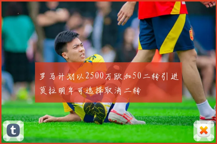 罗马计划以2500万欧加50二转引进莫拉明年可选择取消二转