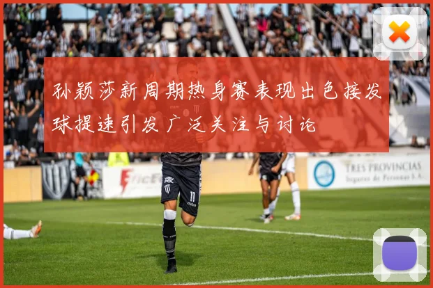 孙颖莎新周期热身赛表现出色接发球提速引发广泛关注与讨论